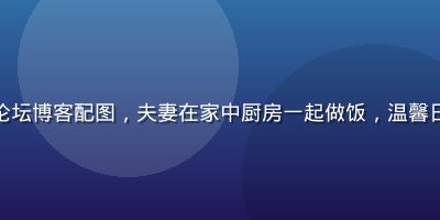 爱情岛亚洲论坛博客配图，夫妻在家中厨房一起做饭，温馨日常生活场景